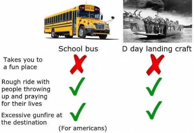 us任 School bus D day landing craft Takes you to a fun place Rough ride with people throwing up and praying for their lives Excessive qunfire at the destination (For americans) 