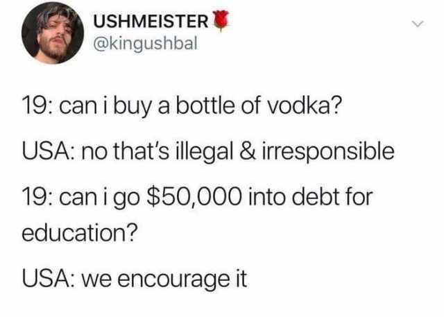 USHMEISTER @kingushbal 19 can i buy a bottle of vodka? USA no thats illegal & irresponsible 19 can i go $50000 into debt for education? USA we encourage it 