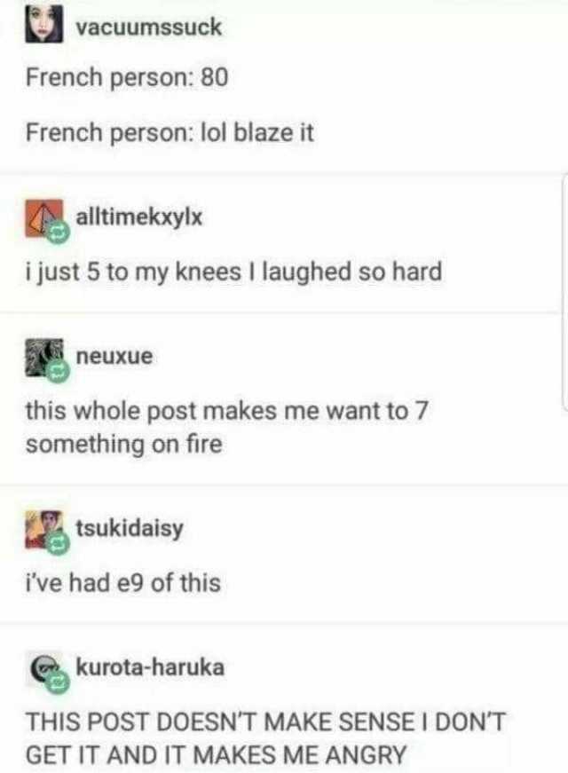 vacuumssuck French person 80 French person lol blaze it altimekxylx i just 5 to my knees I laughed so hard neuxue this whole post makes me want to 7 something on fire tsukidaisy ive had e9 of this kurota-haruka THIS POST DOESNT MA