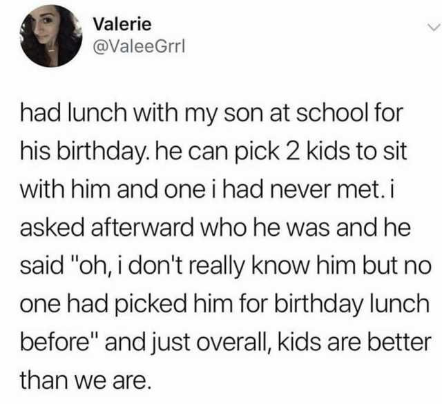 Valerie @ValeeGrrl had lunch with my son at school for his birthday. he can pick 2 kids to sit with him and one i had never met. i asked afterward who he was and he said oh i dont really know him but no one had picked him for birt