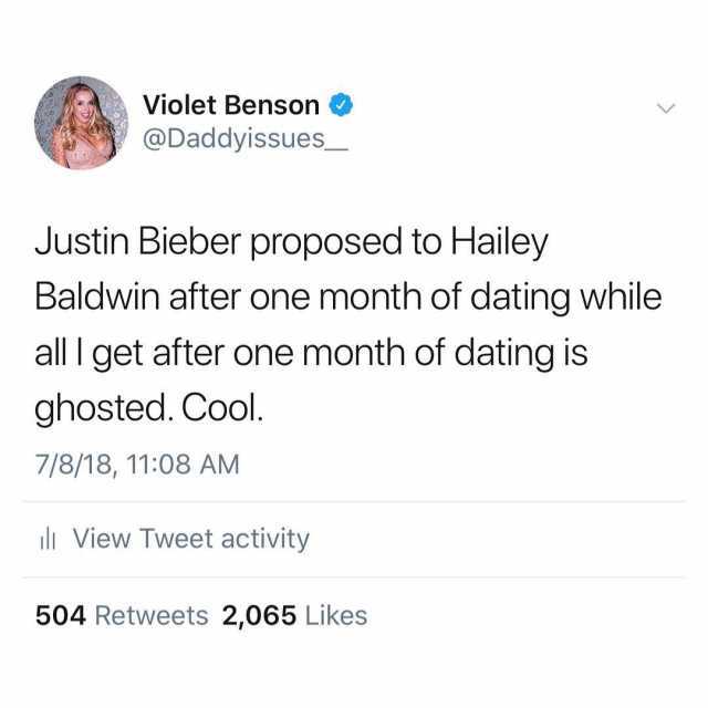 Violet Benson @Daddyissues Justin Bieber proposed to Hailey Baldwin after one month of dating while all I get after one month of dating is ghosted. Cool 7/8/18 1108 AM View Tweet activity 504 Retweets 2065 Likes 