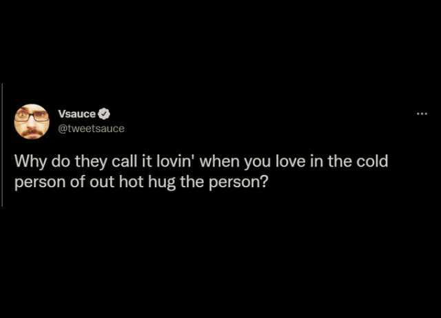 Vsauce @tweetsauce Why do they call it lovin when you love in the cold person of out hot hug the person