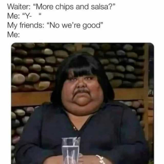 Waiter More chips and salsa Me Y-  My friends No were good Me