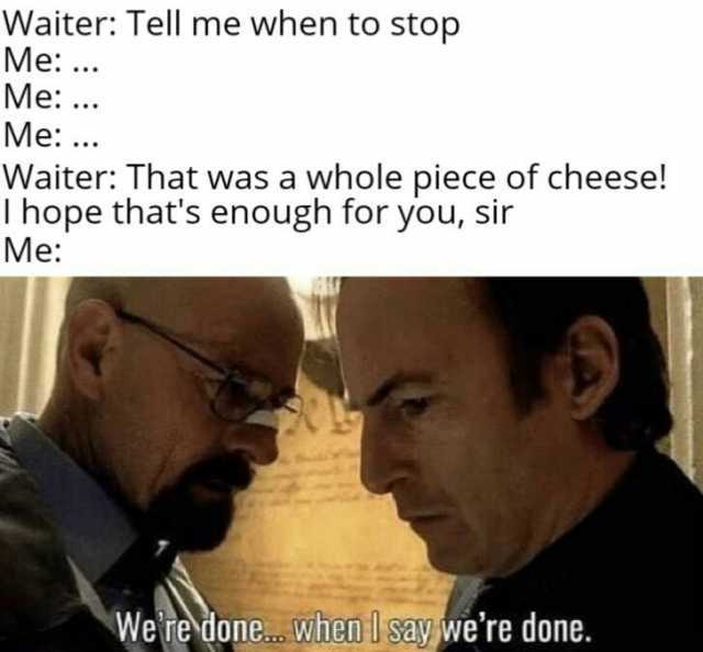 Waiter Tell me when to stop Me... Me.. Me Waiter That was a whole piece of cheese! I hope thats enough for you sir Me Weredone.. Whenlsay were done.