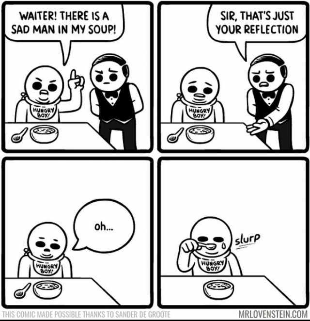 WAITER! THERE IS A SAD MAN IN MY SOUP! SIR THATS JUST YOUR REFLECTION L oh.. surp THIS COMIC MADE POSSIBLE THANKS TO SANDER DE GROOTE MRLOVENSTEIN.COM