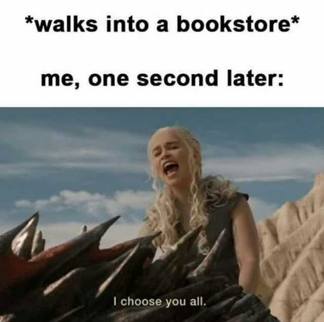 *walks into a bookstore* me one second later I choose you all.