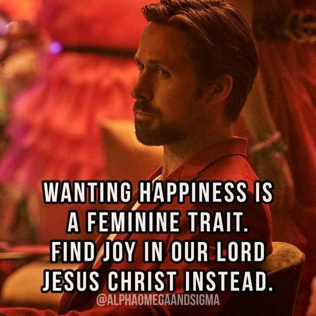 WANTING HAPPINESS IS A FEMININE TRAIT. FINDJOY IN OUR LORD JESUS CHRIST INSTEAD. @ALPHAOMEGAANDSIGMA