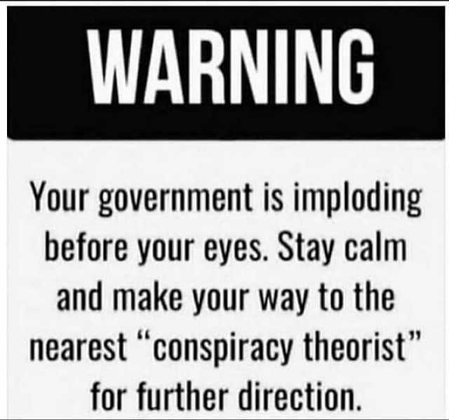WARNING Your government is imploding before your eyes. Stay calm and make your way to the nearest conspiracy theorist for further direction.