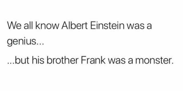 We all know Albert Einstein was a genius... ..but his brother Frank was a monster.