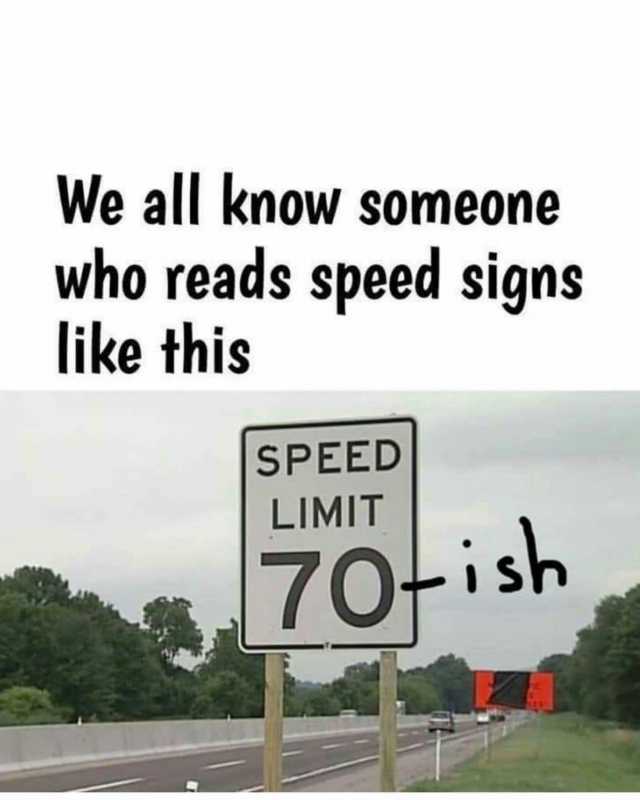 We all know someone who reads speed signs like this SPEED LIMIT 70ish