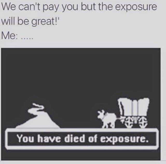 We cant pay you but the exposure will be great! Me . You have died of exposure. 