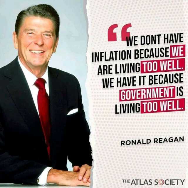 WE DONT HAVE INFLATION BECAUSE WE ARE LIVING TOO WELL. WE HAVE IT BECAUSE GOVERNMENTIS LIVING TOO WELL. RONALD REAGAN THE ATLAS SOCIETY