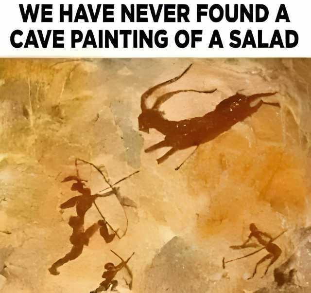 WE HAVE NEVER FOUND A CAVE PAINTING OF A SALAD
