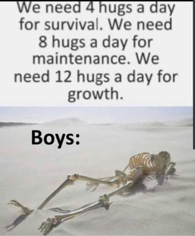 We need 4 hugs a day for survival. We need 8 hugs a day for maintenance. We need 12 hugs a day for growth. Boys