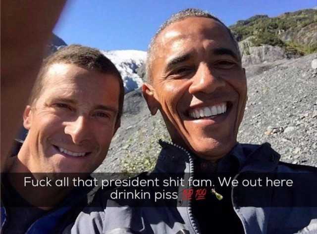 We out here drinking piss with Obama and Bear Grylls