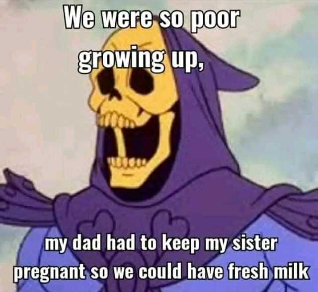 We were So poor growing up my dad had to keep my sister pregnant so we could have fresh milk