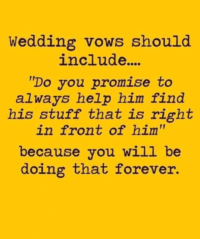 Wedding vows should include... Do you promise to always help him find his stuff that is right in front of him because you will be doing that forever. 