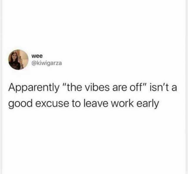 wee @kiwigarza Apparently the vibes are off isnt a good excuse to leave work early