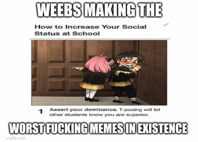 WEEBSMAKINGTHE How to Increase Your Social Status at School Assert your dominance. T-posing will let other students know you are superior. WORSTEUCXINGMEMESINEISTENCB imgflip.com