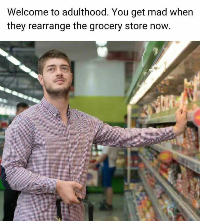 Welcome to adulthood. You get mad when they rearrange the grocery store now.