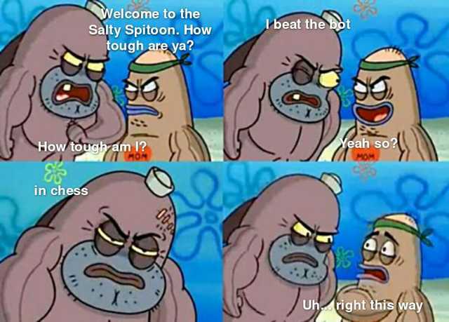Welcome to the Salty Spitoon. How tough are ya beat the bot How toughyam 1 I MOM Yeah so2 MOM in chess Uh right this way