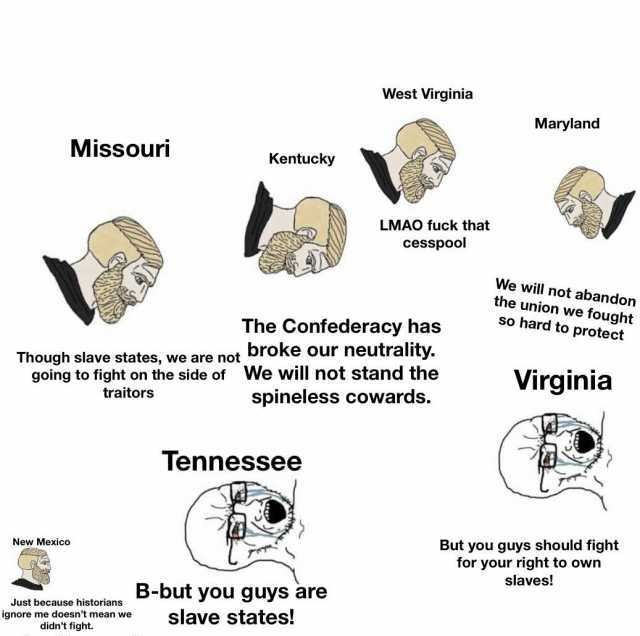 West Virginia Maryland Missouri Kentucky LMAO fuck that cesspool We will not abandon the union we fought so hard to protect The Confederacy has Though slave states we are not broke our neutrality. going to fight on the side of We 