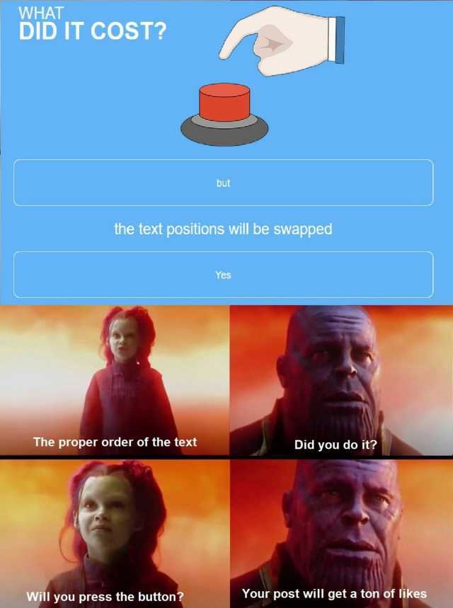 WHAT DID IT COST the text positions will be swapped The proper order of the text but Will you press the button Yes Did you do it Your post will get a ton of likes