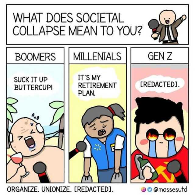 WHAT DOES SOCIETAL COLLAPSE MEAN TO YOU BOOMERSMILLENIALS GEN Z SUCK IT UP BUTTERCUP! ITS MY RETIREMENT PLAN. CREDACTED1. ORGANIZE. UNIONIZE. CREDACTEDI. @massesutd