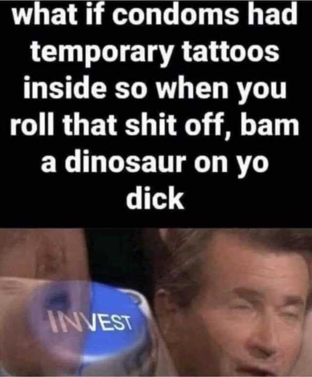 what if condoms had temporary tattoos inside so when you roll that shit off bam a dinosaur on yo dick INVEST 