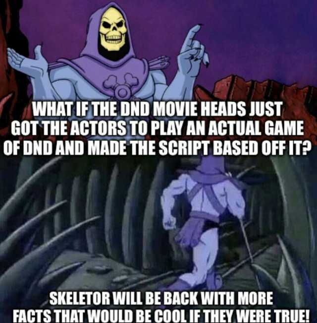 WHAT IF THE DND MOVIE HEADS JUST GOTTHE ACTORS TO PLAY AN ACTUAL GAME OF DND AND MADE THE SCRIPT BASED OFF IT SKELETOR WILL BE BACK WITH MORE FACTS THAT WOULD BE COOLIF THEY WERE TRUE!