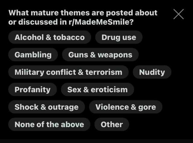 What mature themes are posted about or discussed in r/MadeMeSmile X Alcohol& tobacco Drug use Gambling Guns& weapons Military conflict & terrorism Nudity Profanity Sex & eroticism Shock& outrage Violence & gore None of the above o