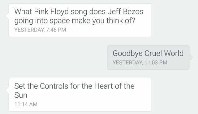 What Pink Floyd song does Jeff Bezos going into space make you think of YESTERDAY 746 PM Goodbye Cruel World YESTERDAY 1103 PM Set the Controls for the Heart of the Sun 1114 AM
