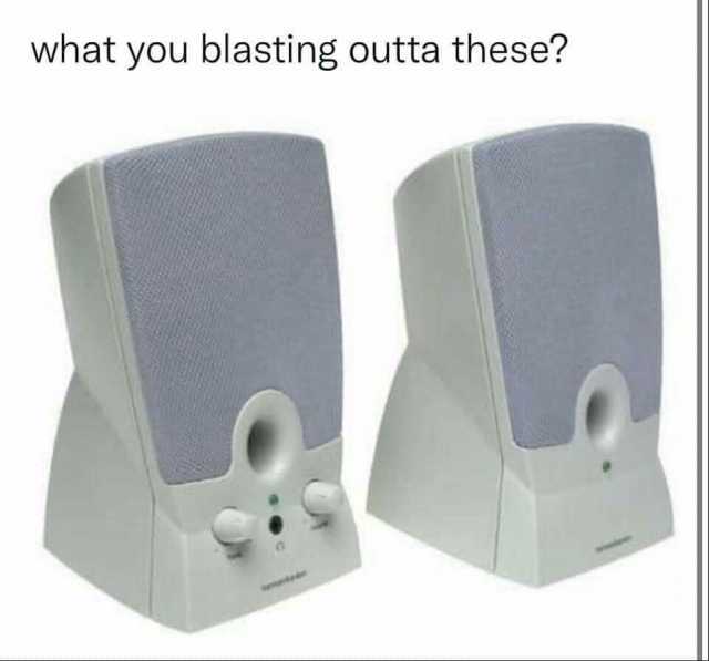 what you blasting outta these