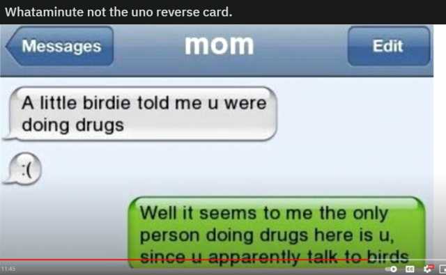 Whataminute not the uno reverse card. Messages mom Edit A little birdie told me u were doing drugs Well it seems to me the only person doing drugs here is u Since-u apparently talk to birde 1145 ce