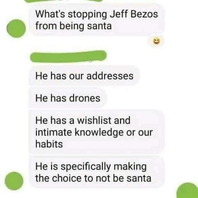 Whats stopping Jeff Bezos from being santa He has our addresses He has drones He has a wishlist and intimate knowledge or our habits He is specifically making the choice to not be santa