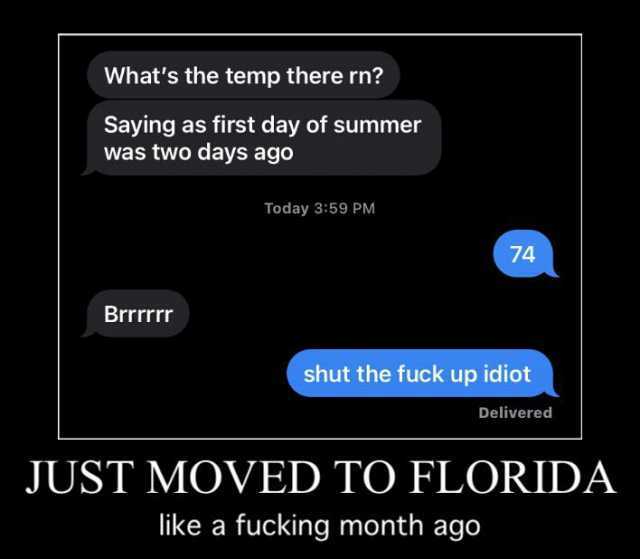 Whats the temp there rn Saying as first day of summer was two days ago Today 359 PM 74 Brrrrrr shut the fuck up idiot Delivered JUST MOVED TO FLORIDA like a fucking month ago