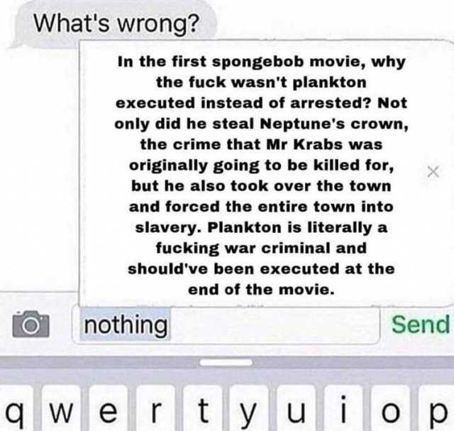 Whats wrong? In the first spongebob movie why the fuck wasnt plankton executed instead of arrested? Not only did he steal Neptunes crown the crime that Mr Krabs was originally going to be killed for but he also took over the town 