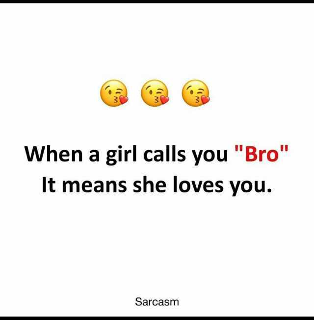 When a girl calls you Bro It means she loves you. Sarcasm
