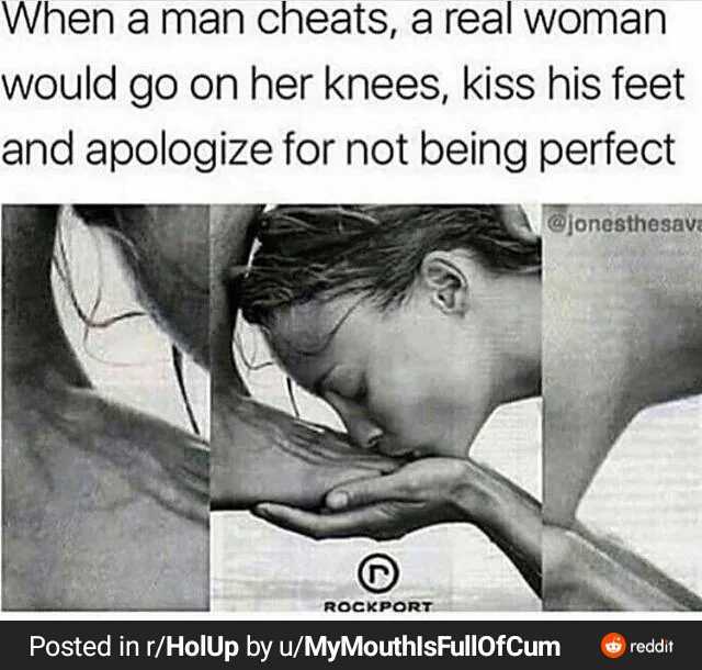 When a man cheats a real woman would go on her knees kiss his feet and apologize for not being perfect @jonesthesav ROCKPORT Posted in r/HolUp by u/MyMouthlsFullofCum reddit
