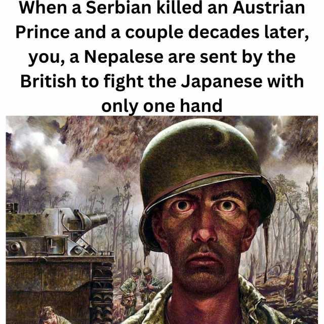 When a Serbian killed an Austrian Prince and a couple decades later you a Nepalese are sent by the British to fight the Japanese with only one hand