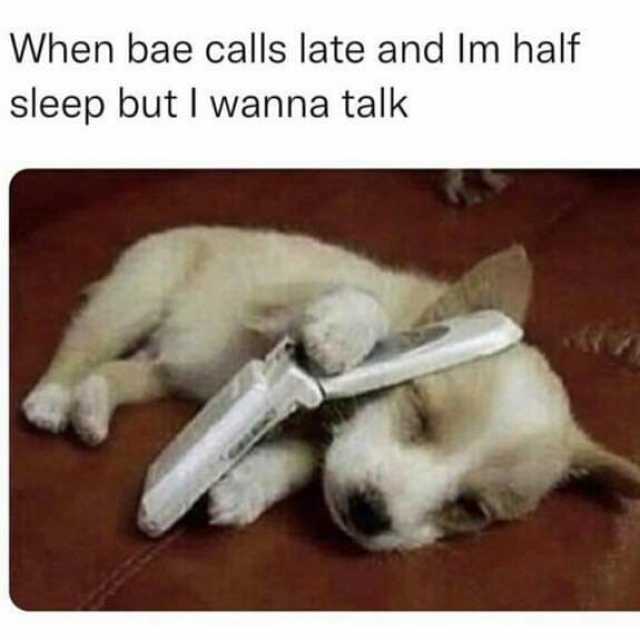 When bae calls late and Im half sleep but I wanna talk