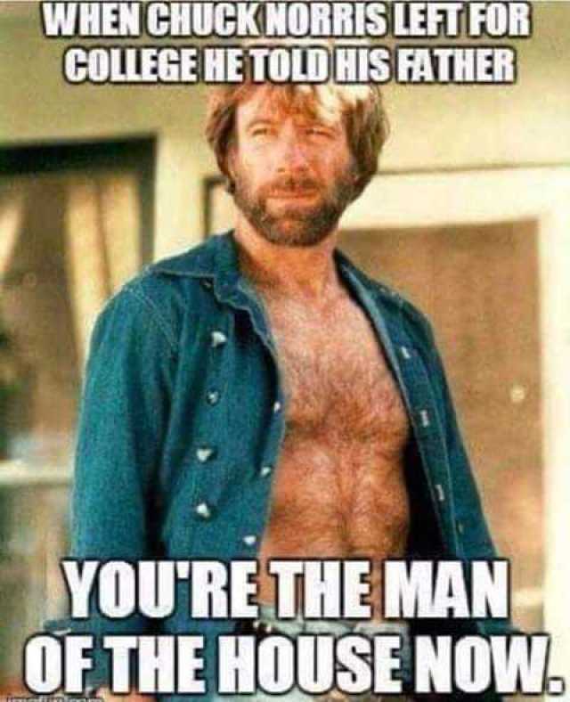 WHEN CHUCKNORRIS LEFT FOR COLLEGE HE TOLD HIS FATHER YOURE THE MAN OF THE HOUSE NOW 