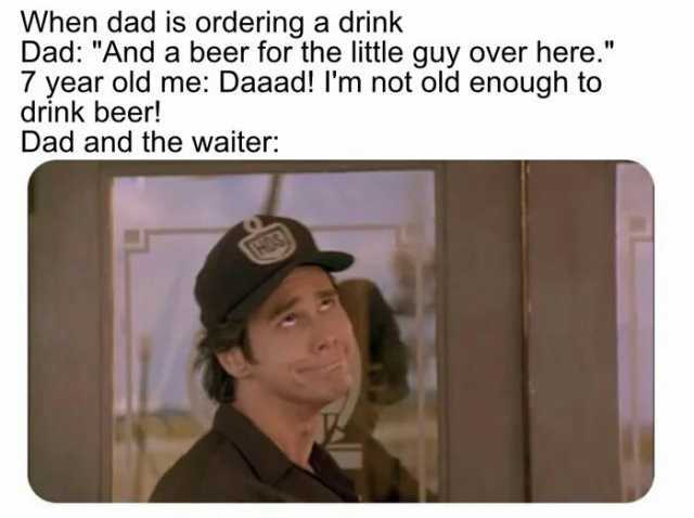When dad is ordering a drink Dad And a beer for the little guy over here. 7 year old me Daaad! Im not old enough to drink beer! Dad and the waiter