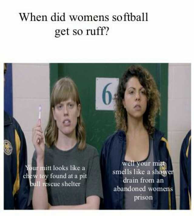 When did womens softball get so ruff 6 Your mitt looks likea chew toy found at a pit bull rescue shelter wei your mitt smells like a shoawer drain from an abandoned womens prison