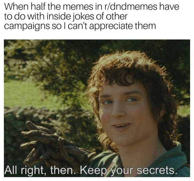 When half the memes in /dndmemes have to do with inside jOkes of other campaigns so l cant appreciate them All right then. Keepyour secrets.