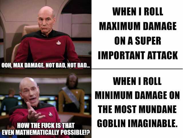 WHEN I ROLL MAXIMUM DAMAGE ON A SUPER IMPORTANT ATTACK 00H MAX DAMAGE. NOT BAD NOT BAD. WHENI ROL MINIMUM DAMAGE ON THE MOST MUNDANE GOBLIN IMAGINABLE. HOW THE FUCK IS THAT EVEN MATHEMATICALLY POSSIBLE!