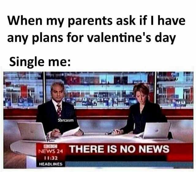 When my parents ask if I have any plans for valentines day Single me Sarcasm NEWS 24 THERE Is NO NEWNS 1132 HEADLINESs