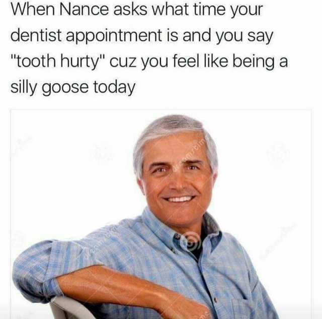 When Nance asks what time your dentist appointment is and you say tooth hurty cuz you feel like being a silly goose today