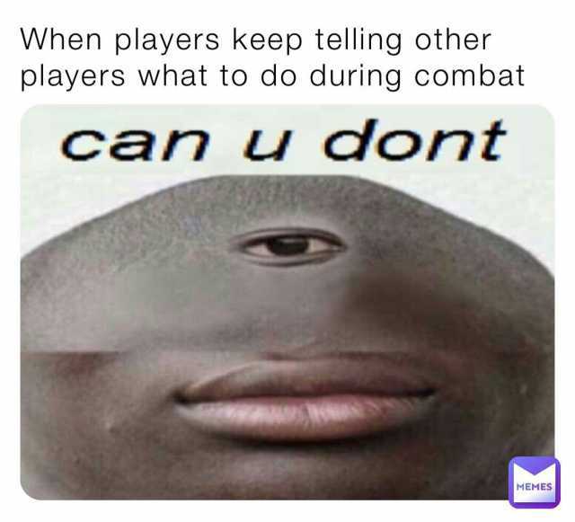 When players keep telling other players what to do during combat can u dont MEMES