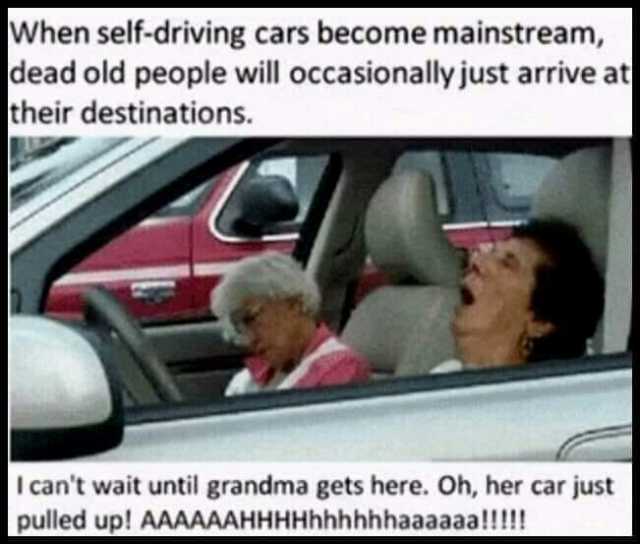 When self-driving cars become mainstream dead old people will occasionally just arrive at their destinations. I cant wait until grandma gets here. Oh her car just pulled up! AAAAAAHHHHhhhhhhaaaaaa! !!!